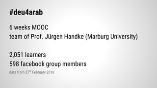 #deu4arab
6 weeks MOOC
team of Prof. Jürgen Handke (Marburg University)
2,051 learners
598 facebook group members
data from 27th
February 2016
 