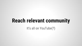 It’s all on YouTube(?)
Reach relevant community
 