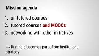 Mission agenda
1. un-tutored courses
2. tutored courses and MOOCs
3. networking with other initiatives
→ first help become...