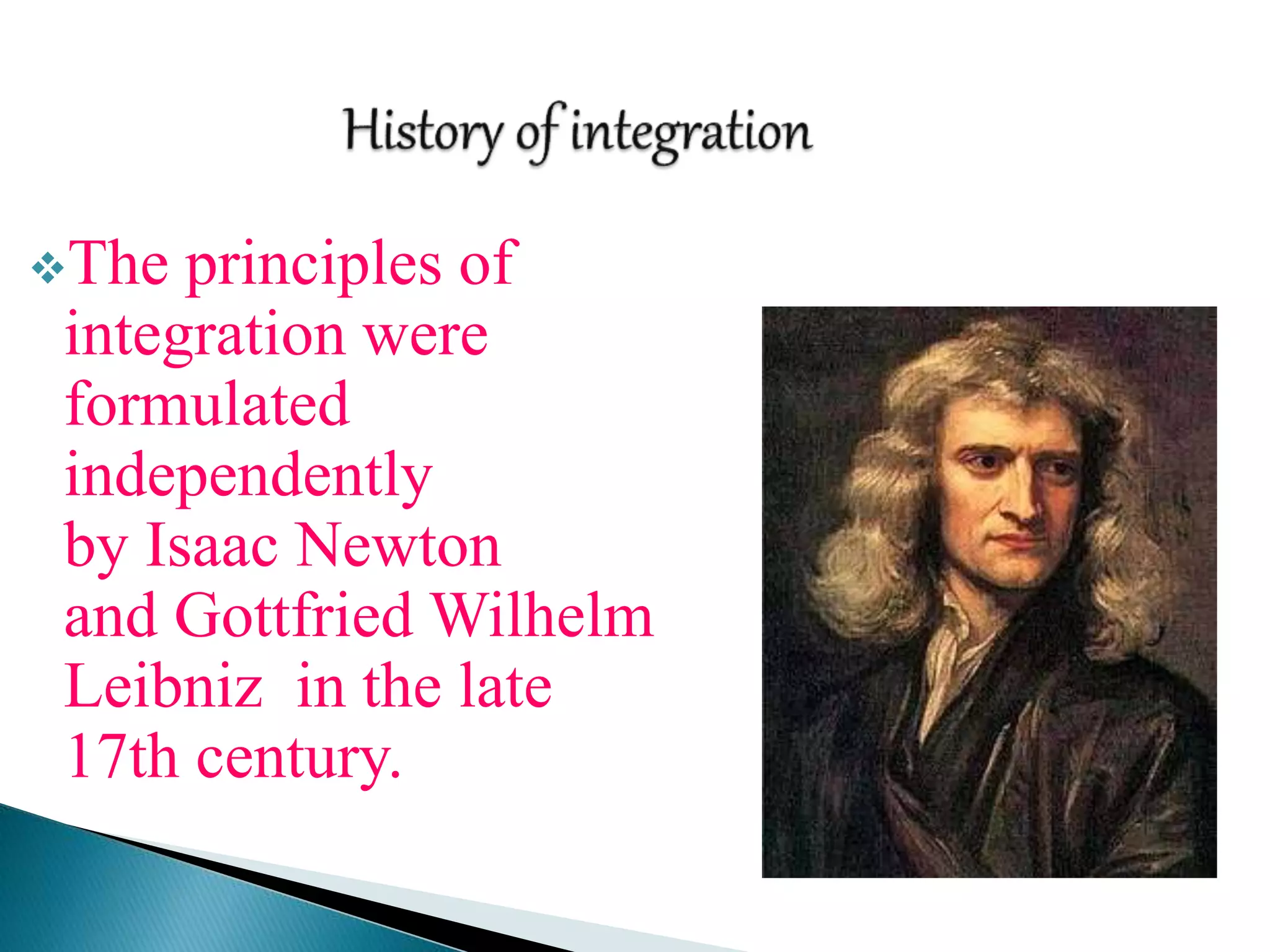 The principles of
integration were
formulated
independently
by Isaac Newton
and Gottfried Wilhelm
Leibniz in the late
17th century.
 