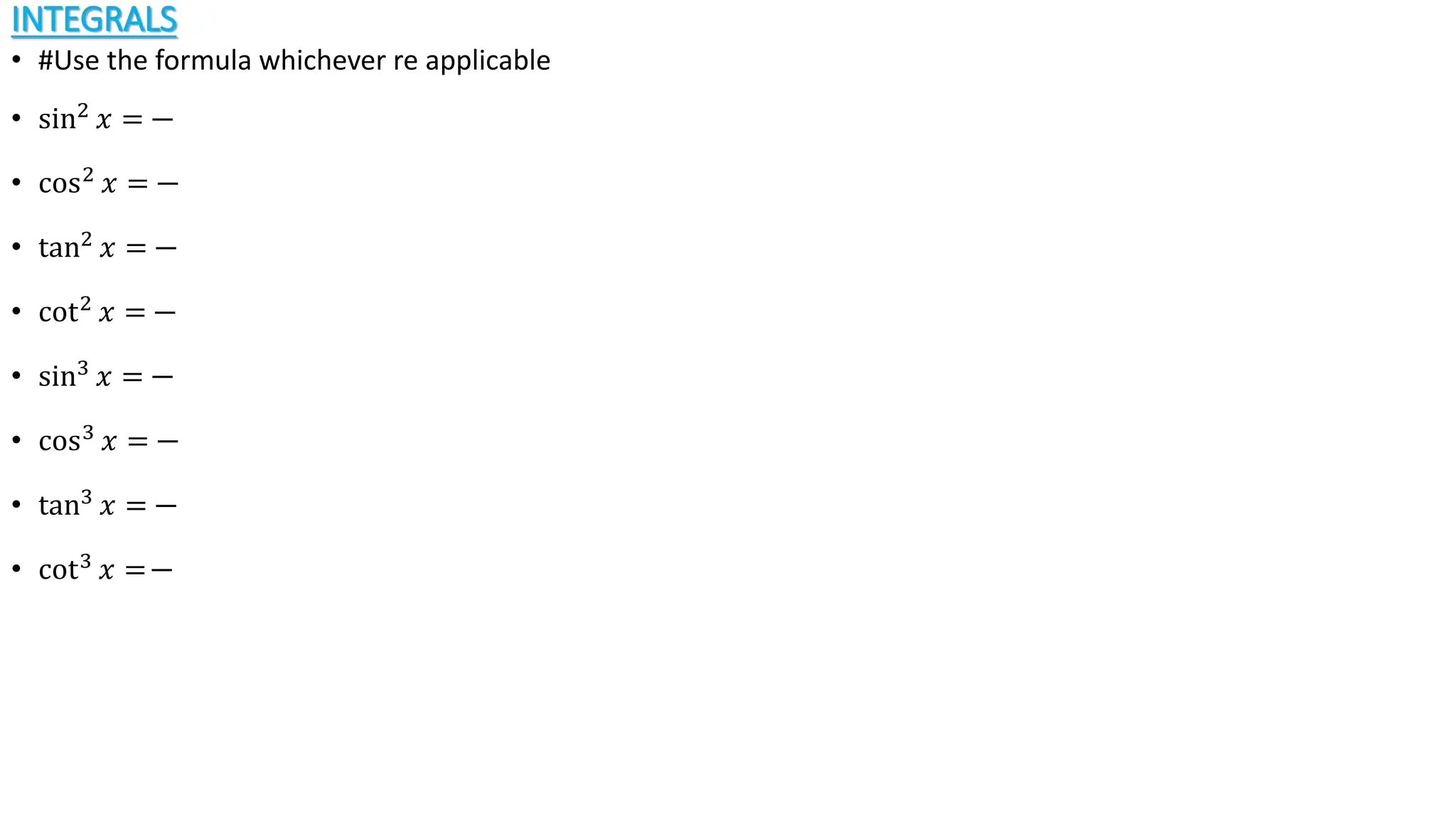 INTEGRALS
• #Use the formula whichever re applicable
• sin2 𝑥 =
• cos2 𝑥 =
• tan2 𝑥 =
• cot2 𝑥 =
• sin3 𝑥 =
• cos3 𝑥 =
• tan3 𝑥 =
• cot3 𝑥 =
 