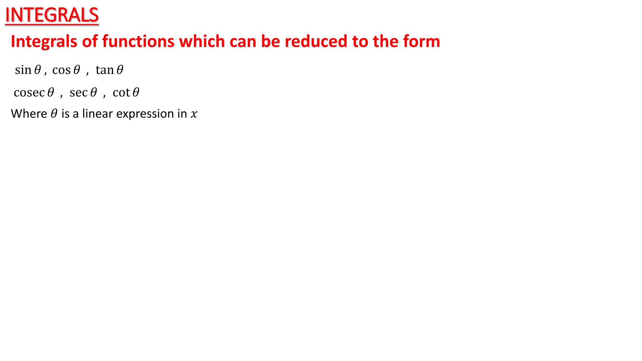 INTEGRALS
Integrals of functions which can be reduced to the form
sin 𝜃 , cos 𝜃 , tan 𝜃
cosec 𝜃 , sec 𝜃 , cot 𝜃
Where 𝜃 is a linear expression in 𝑥
 