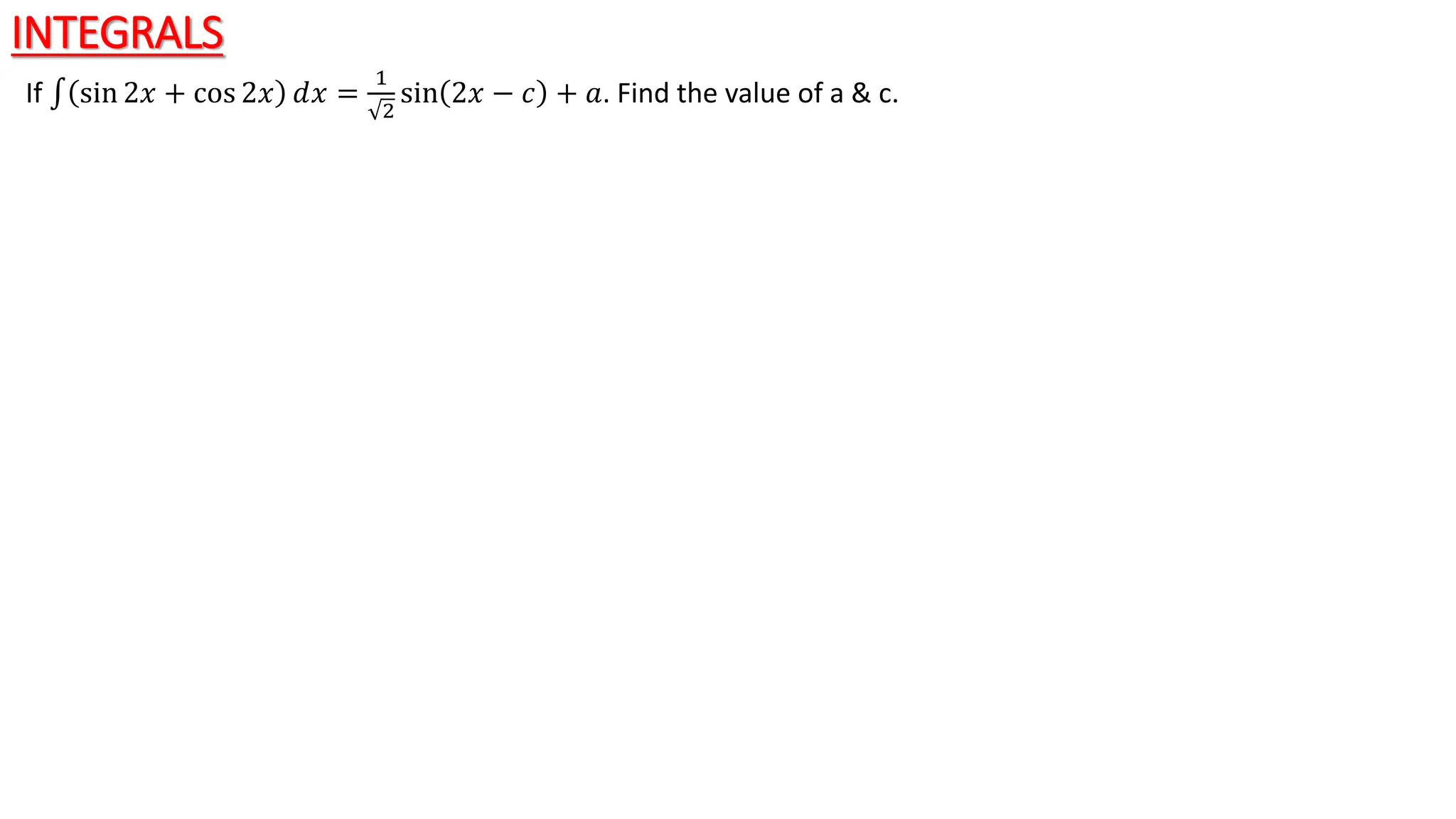 INTEGRALS
If sin 2𝑥 + cos 2𝑥 ⅆ𝑥 =
1
2
sin 2𝑥 − 𝑐 + 𝑎. Find the value of a & c.
 