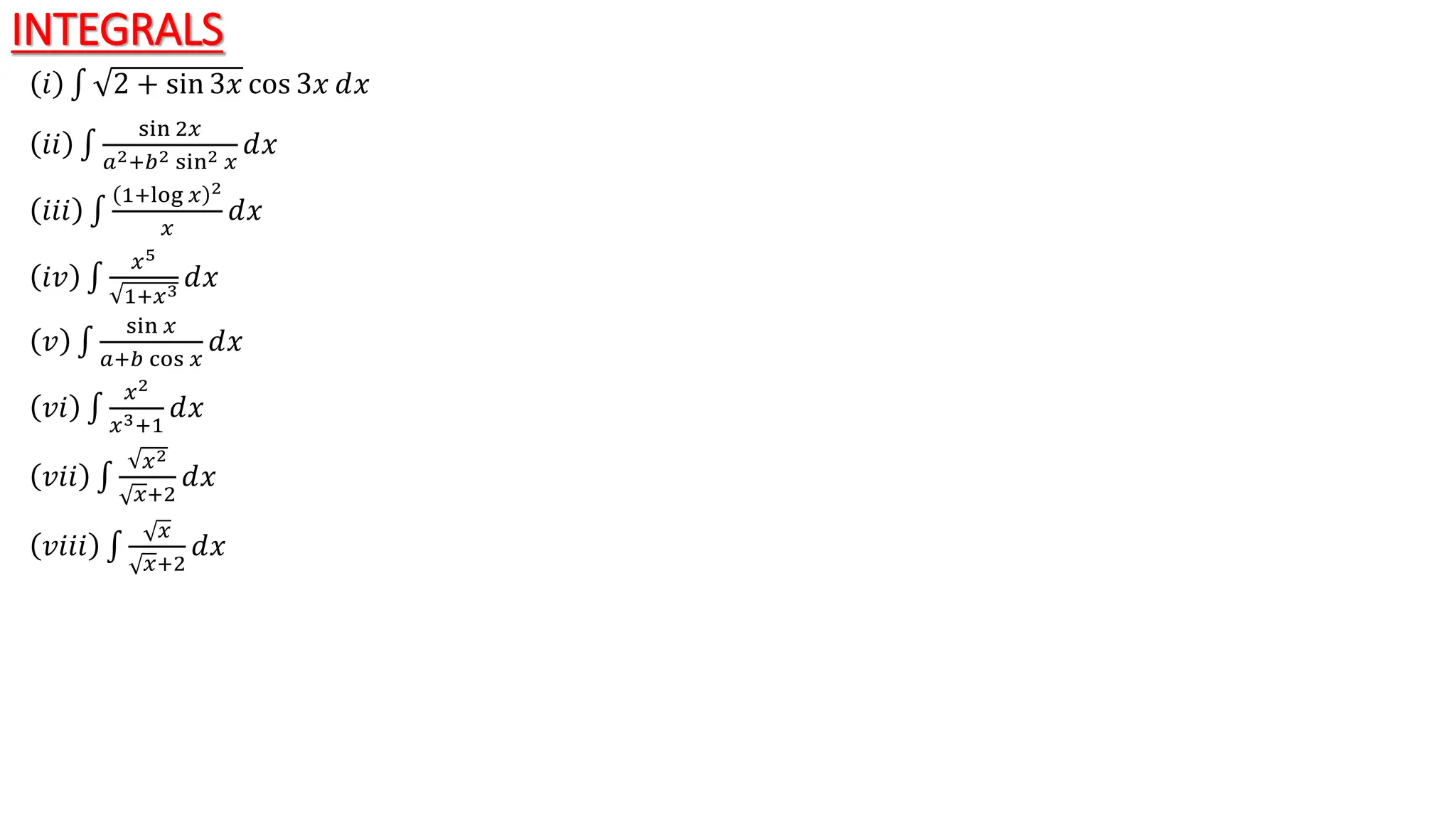 INTEGRALS
𝑖 2 + sin 3𝑥 cos 3𝑥 ⅆ𝑥
𝑖𝑖
sin 2𝑥
𝑎2+𝑏2 sin2 𝑥
ⅆ𝑥
𝑖𝑖𝑖
1+log 𝑥 2
𝑥
ⅆ𝑥
𝑖𝑣
𝑥5
1+𝑥3
ⅆ𝑥
𝑣
sin 𝑥
𝑎+𝑏 cos 𝑥
ⅆ𝑥
𝑣𝑖
𝑥2
𝑥3+1
ⅆ𝑥
𝑣𝑖𝑖
𝑥2
𝑥+2
ⅆ𝑥
𝑣𝑖𝑖𝑖
𝑥
𝑥+2
ⅆ𝑥
 