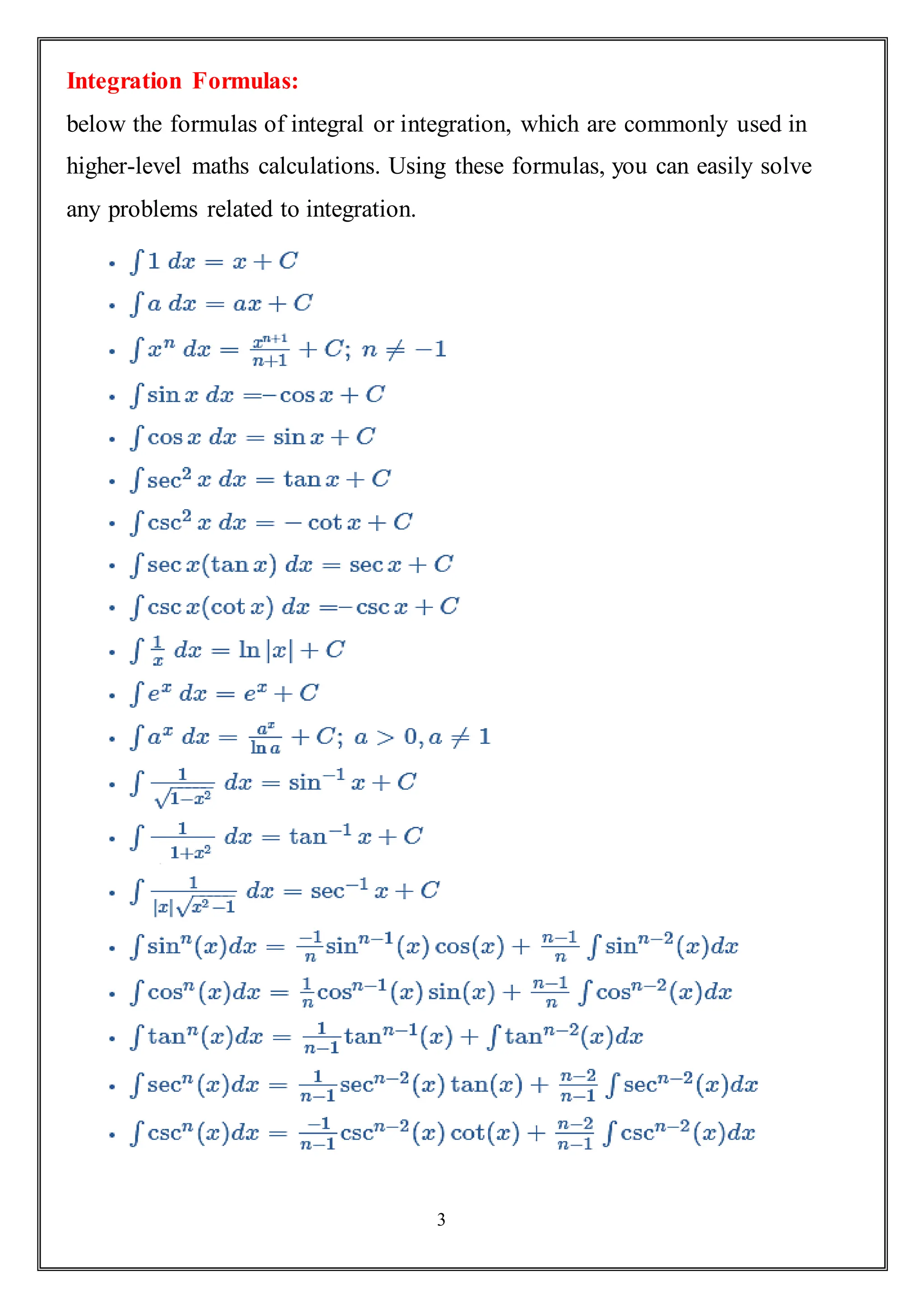 3
Integration Formulas:
below the formulas of integral or integration, which are commonly used in
higher-level maths calculations. Using these formulas, you can easily solve
any problems related to integration.
 