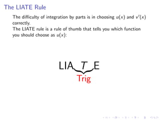 The LIATE Rule
The diﬃculty of integration by parts is in choosing u(x) and v (x)
correctly.
The LIATE rule is a rule of thumb that tells you which function
you should choose as u(x):
LIA T
Trig
E
 