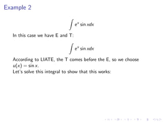 Example 2
ex
sin xdx
In this case we have E and T:
ex
sin xdx
According to LIATE, the T comes before the E, so we choose
u(x) = sin x.
Let’s solve this integral to show that this works:
 
