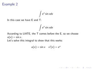 Example 2
ex
sin xdx
In this case we have E and T:
ex
sin xdx
According to LIATE, the T comes before the E, so we choose
u(x) = sin x.
Let’s solve this integral to show that this works:
u(x) = sin x v (x) = ex
 