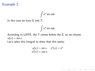 Example 2
ex
sin xdx
In this case we have E and T:
ex
sin xdx
According to LIATE, the T comes before the E, so we choose
u(x) = sin x.
Let’s solve this integral to show that this works:
u(x) = sin x v (x) = ex
u (x) = cos x
 
