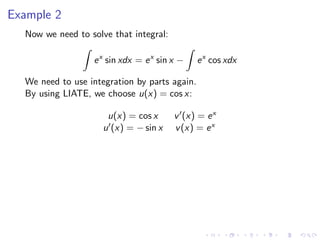 Example 2
Now we need to solve that integral:
ex
sin xdx = ex
sin x − ex
cos xdx
We need to use integration by parts again.
By using LIATE, we choose u(x) = cos x:
u(x) = cos x v (x) = ex
u (x) = − sin x v(x) = ex
 