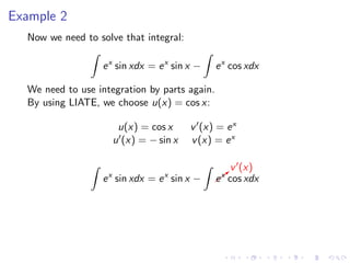 Example 2
Now we need to solve that integral:
ex
sin xdx = ex
sin x − ex
cos xdx
We need to use integration by parts again.
By using LIATE, we choose u(x) = cos x:
u(x) = cos x v (x) = ex
u (x) = − sin x v(x) = ex
ex
sin xdx = ex
sin x − b
v (x)
ex
cos xdx
 