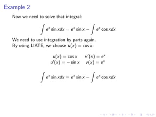 Example 2
Now we need to solve that integral:
ex
sin xdx = ex
sin x − ex
cos xdx
We need to use integration by parts again.
By using LIATE, we choose u(x) = cos x:
u(x) = cos x v (x) = ex
u (x) = − sin x v(x) = ex
ex
sin xdx = ex
sin x − ex
cos xdx
 