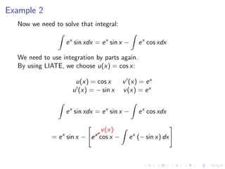 Example 2
Now we need to solve that integral:
ex
sin xdx = ex
sin x − ex
cos xdx
We need to use integration by parts again.
By using LIATE, we choose u(x) = cos x:
u(x) = cos x v (x) = ex
u (x) = − sin x v(x) = ex
ex
sin xdx = ex
sin x − ex
cos xdx
= ex
sin x − b
v(x)
ex
cos x − ex
(− sin x) dx
 