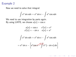 Example 2
Now we need to solve that integral:
ex
sin xdx = ex
sin x − ex
cos xdx
We need to use integration by parts again.
By using LIATE, we choose u(x) = cos x:
u(x) = cos x v (x) = ex
u (x) = − sin x v(x) = ex
ex
sin xdx = ex
sin x − ex
cos xdx
= ex
sin x − ex
$$$Xu(x)
cos x − ex
(− sin x) dx
 