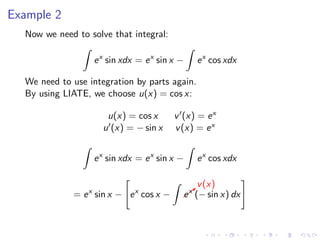Example 2
Now we need to solve that integral:
ex
sin xdx = ex
sin x − ex
cos xdx
We need to use integration by parts again.
By using LIATE, we choose u(x) = cos x:
u(x) = cos x v (x) = ex
u (x) = − sin x v(x) = ex
ex
sin xdx = ex
sin x − ex
cos xdx
= ex
sin x − ex
cos x − b
v(x)
ex
(− sin x) dx
 