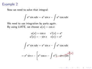 Example 2
Now we need to solve that integral:
ex
sin xdx = ex
sin x − ex
cos xdx
We need to use integration by parts again.
By using LIATE, we choose u(x) = cos x:
u(x) = cos x v (x) = ex
u (x) = − sin x v(x) = ex
ex
sin xdx = ex
sin x − ex
cos xdx
= ex
sin x − ex
cos x − ex
$$$$$Xu (x)
(− sin x)dx
 