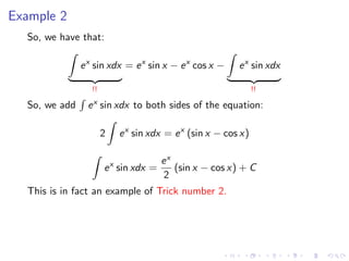 Example 2
So, we have that:
ex
sin xdx
!!
= ex
sin x − ex
cos x − ex
sin xdx
!!
So, we add ex sin xdx to both sides of the equation:
2 ex
sin xdx = ex
(sin x − cos x)
ex
sin xdx =
ex
2
(sin x − cos x) + C
This is in fact an example of Trick number 2.
 