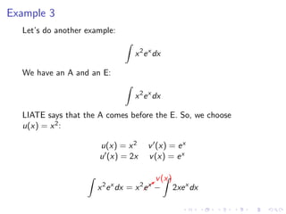 Example 3
Let’s do another example:
x2
ex
dx
We have an A and an E:
x2
ex
dx
LIATE says that the A comes before the E. So, we choose
u(x) = x2:
u(x) = x2 v (x) = ex
u (x) = 2x v(x) = ex
x2
ex
dx = x2
b
v(x)
ex
− 2xex
dx
 