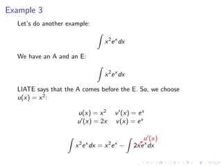 Example 3
Let’s do another example:
x2
ex
dx
We have an A and an E:
x2
ex
dx
LIATE says that the A comes before the E. So, we choose
u(x) = x2:
u(x) = x2 v (x) = ex
u (x) = 2x v(x) = ex
x2
ex
dx = x2
ex
− b
u (x)
2xex
dx
 