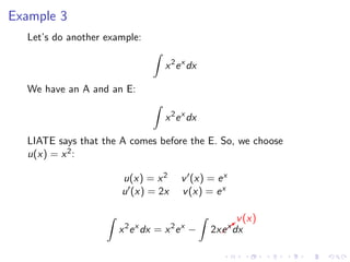 Example 3
Let’s do another example:
x2
ex
dx
We have an A and an E:
x2
ex
dx
LIATE says that the A comes before the E. So, we choose
u(x) = x2:
u(x) = x2 v (x) = ex
u (x) = 2x v(x) = ex
x2
ex
dx = x2
ex
− 2xb
v(x)
ex
dx
 