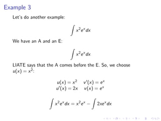 Example 3
Let’s do another example:
x2
ex
dx
We have an A and an E:
x2
ex
dx
LIATE says that the A comes before the E. So, we choose
u(x) = x2:
u(x) = x2 v (x) = ex
u (x) = 2x v(x) = ex
x2
ex
dx = x2
ex
− 2xex
dx
 