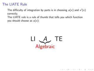The LIATE Rule
The diﬃculty of integration by parts is in choosing u(x) and v (x)
correctly.
The LIATE rule is a rule of thumb that tells you which function
you should choose as u(x):
LI A
Algebraic
TE
 