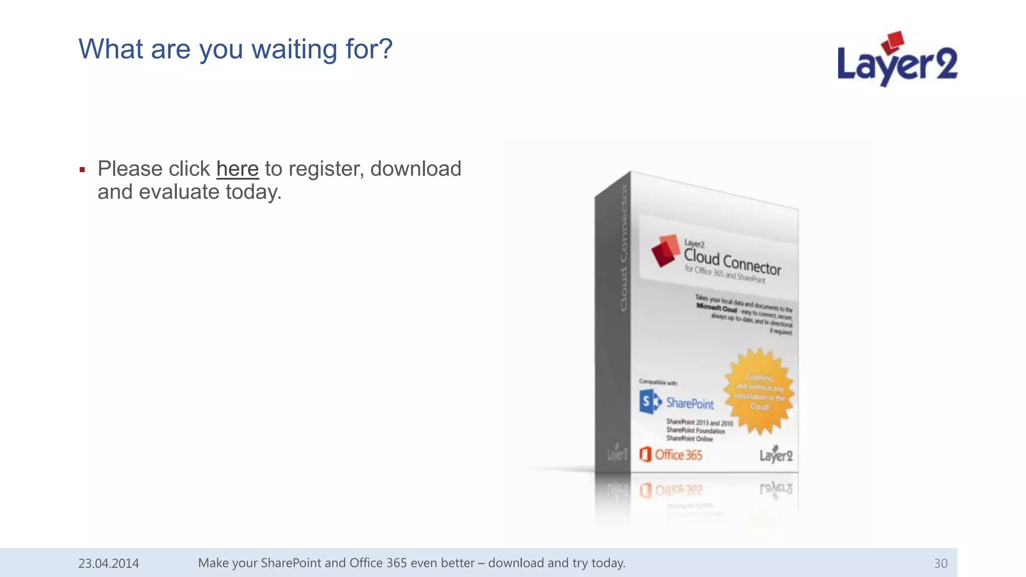 What are you waiting for?
 Please click here to register, download
and evaluate today.
Make your SharePoint and Office 365 even better – download and try today. 3023.04.2014
 
