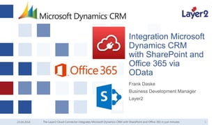 23.04.2014 1
Integration Microsoft
Dynamics CRM
with SharePoint and
Office 365 via
OData
Frank Daske
Business Development Manager
Layer2
The Layer2 Cloud Connector integrates Microsoft Dynamics CRM with SharePoint and Office 365 in just minutes
 