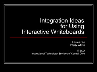 Integration Ideas for Using Interactive Whiteboards Lauren Fee Peggy Whyte ITSCO Instructional Technology Services of Central Ohio 