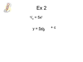 Ex 2
dy
/dx = 5x8
y = 5x9
9
+ c
 
