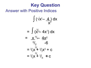 Key Question
(√x3
– 4 ) dx
= ∫ (x – 4x-7
) dx
= x – 4x-6
= 2
/5x + 2
/3x-6
+ c
= 2
/5x + 2
/3x + c
∫
3
/2
x7
5
/2
5
/2 -6
5
/2
Answer with Positive Indices
6
5
/2
 