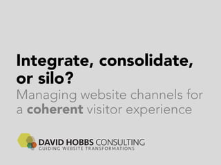 Integrate, consolidate,
or silo?
Managing website channels for
a coherent visitor experience
 