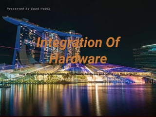 Integration Of
Hardware
P r e s e n t e d B y S a a d H a b i b
How did you integrate technologies – software, hardware and online – in this project?
 