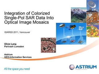Integration of Colorized Single-Pol SAR Data Into Optical Image Mosaics Oliver Lang Parivash Lumsdon Astrium  GEO-Information Services IGARSS 2011, Vancouver 