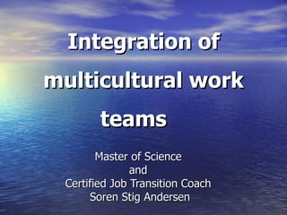 Integration of multicultural work teams  Master of Science  and  Certified Job Transition Coach  Soren Stig Andersen 