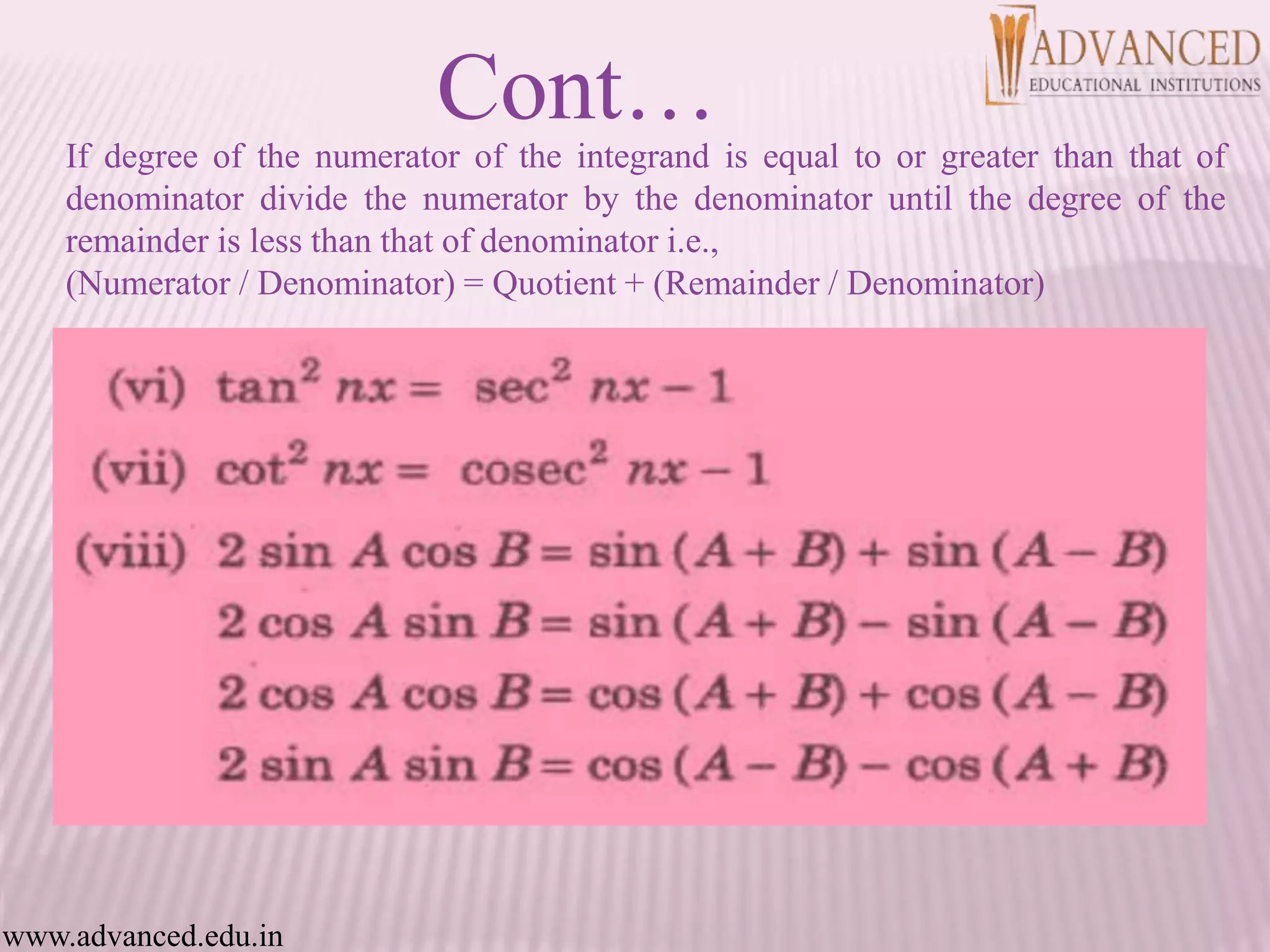 If degree of the numerator of the integrand is equal to or greater than that of
denominator divide the numerator by the denominator until the degree of the
remainder is less than that of denominator i.e.,
(Numerator / Denominator) = Quotient + (Remainder / Denominator)
Cont…
www.advanced.edu.in
 