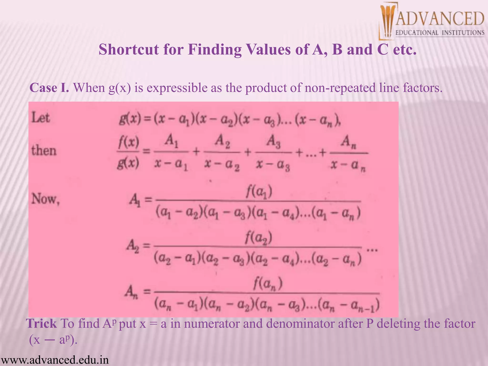 Case I. When g(x) is expressible as the product of non-repeated line factors.
Trick To find Ap put x = a in numerator and denominator after P deleting the factor
(x — ap).
www.advanced.edu.in
Shortcut for Finding Values of A, B and C etc.
 