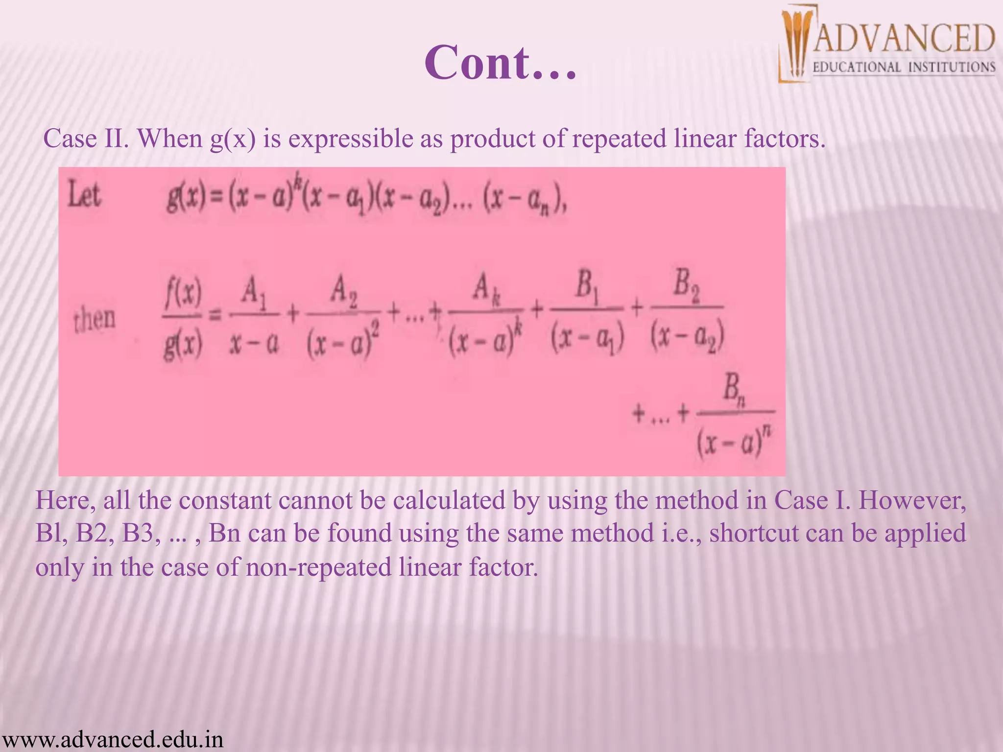 Case II. When g(x) is expressible as product of repeated linear factors.
Here, all the constant cannot be calculated by using the method in Case I. However,
Bl, B2, B3, … , Bn can be found using the same method i.e., shortcut can be applied
only in the case of non-repeated linear factor.
www.advanced.edu.in
Cont…
 