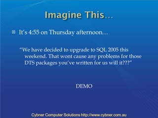 It’s 4:55 on Thursday afternoon… “ We have decided to upgrade to SQL 2005 this weekend. That wont cause any problems for those DTS packages you’ve written for us will it???” DEMO 