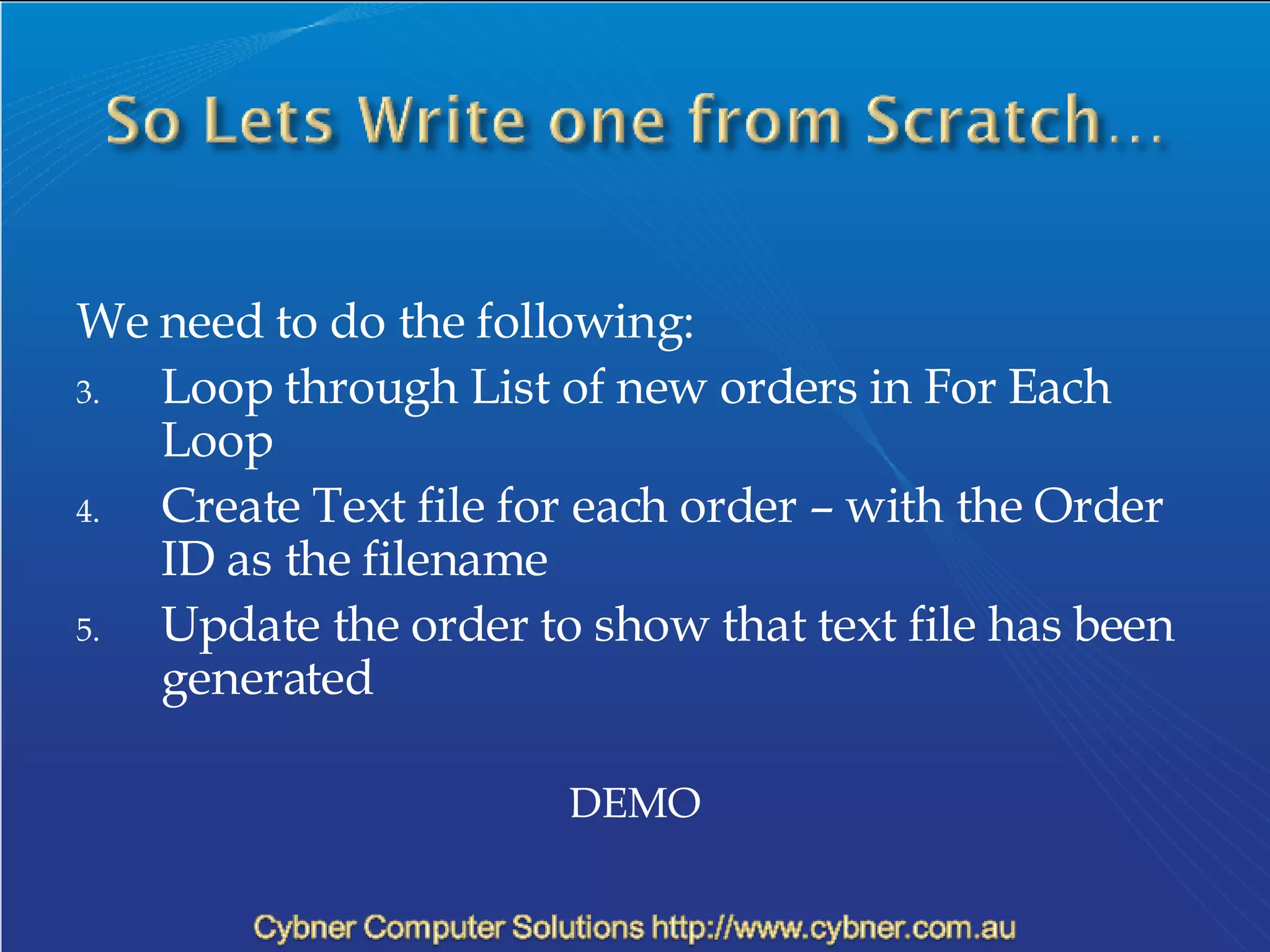 We need to do the following: Loop through List of new orders in For Each Loop Create Text file for each order – with the Order ID as the filename Update the order to show that text file has been generated DEMO 
