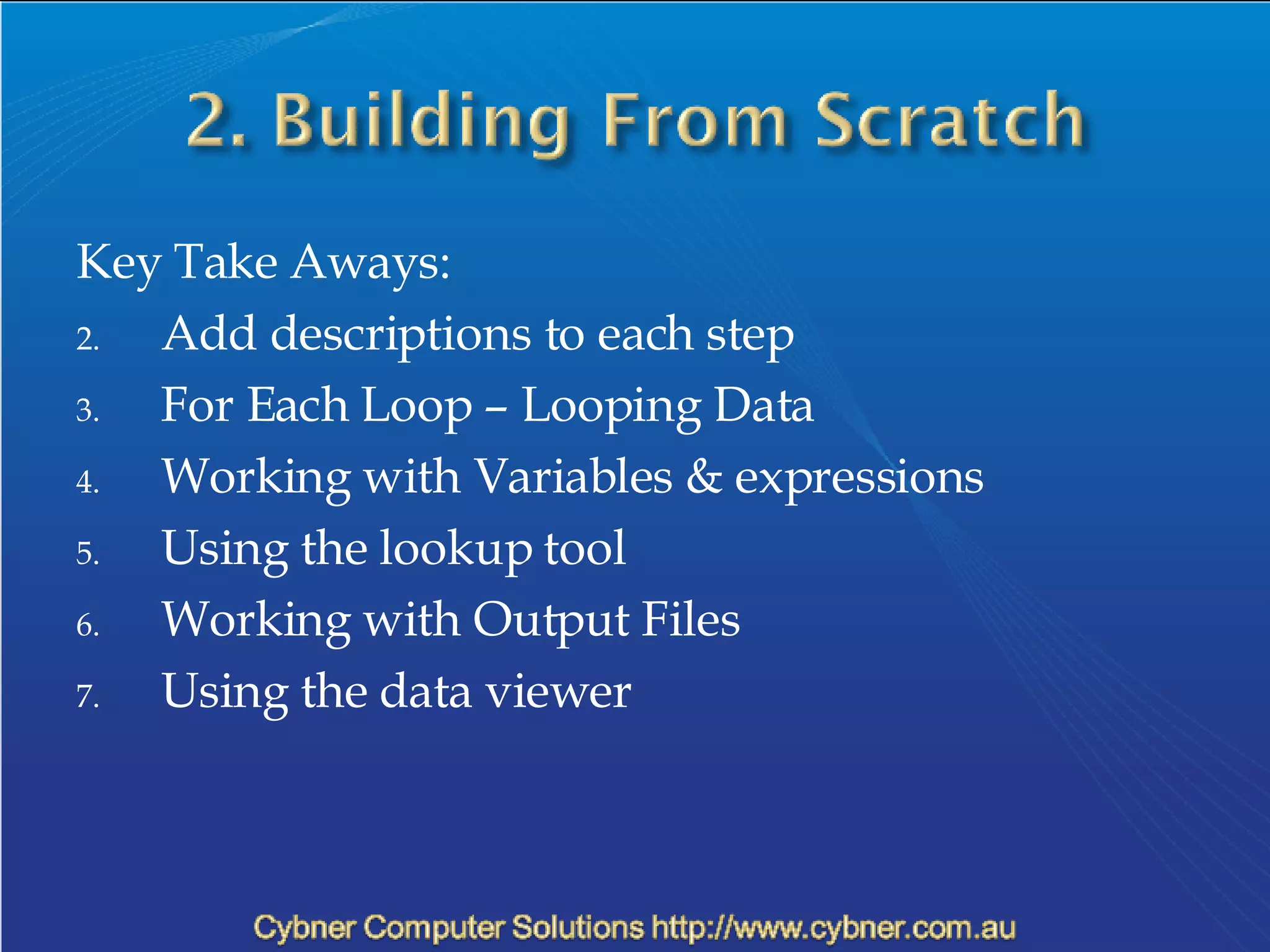 Key Take Aways: Add descriptions to each step For Each Loop – Looping Data Working with Variables & expressions Using the lookup tool Working with Output Files Using the data viewer 