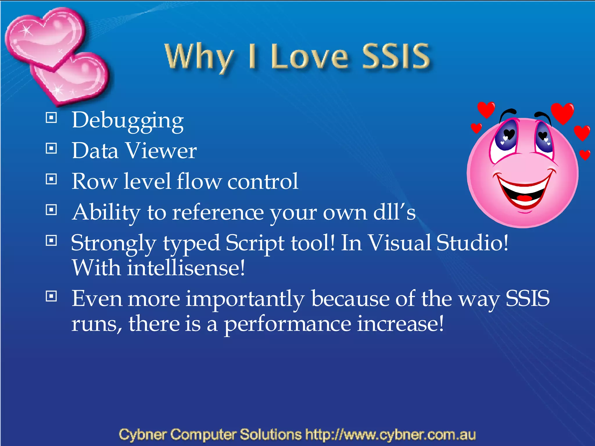 Debugging Data Viewer Row level flow control Ability to reference your own dll’s Strongly typed Script tool! In Visual Studio! With intellisense! Even more importantly because of the way SSIS runs, there is a performance increase! 