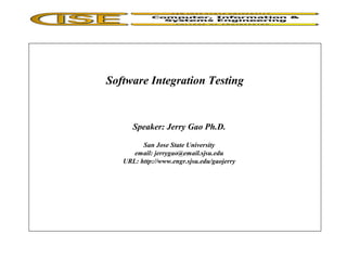 Software Integration Testing
Speaker: Jerry Gao Ph.D.
San Jose State University
email: jerrygao@email.sjsu.edu
URL: http://www.engr.sjsu.edu/gaojerry
 