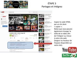 ÉTAPE 3
Partagez et intégrez




            Copier le code HTML
            par un clic droit
            « copier ».
            Notez que vous pouvez
            également changer la
            taille de la vidéo afin
            de l’intégrer au mieux
            à votre site web
            (largeur ou hauteur de
            l’espace disponible sur
            votre site).
 