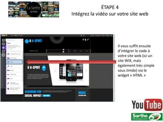 ÉTAPE 4
Intégrez la vidéo sur votre site web




                     Il vous suffit ensuite
                     d’intégrer le code à
                     votre site web (ici un
                     site WIX, mais
                     également très simple
                     sous Jimdo) via le
                     widget « HTML »
 