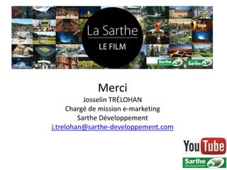 Merci
           Josselin TRÉLOHAN
      Chargé de mission e-marketing
         Sarthe Développement
j.trelohan@sarthe-developpement.com
 