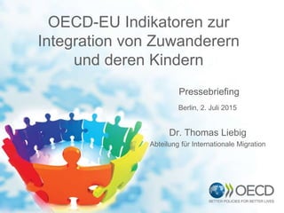 OECD-EU Indikatoren zur
Integration von Zuwanderern
und deren Kindern
Pressebriefing
Dr. Thomas Liebig
Abteilung für Internationale Migration
Berlin, 2. Juli 2015
 