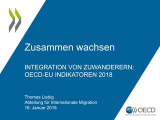 INTEGRATION VON ZUWANDERERN:
OECD-EU INDIKATOREN 2018
Thomas Liebig
Abteilung für Internationale Migration
16. Januar 2018
Zusammen wachsen
 