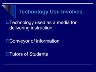 Technology Use Involves : Technology used as a media for delivering instruction Conveyor of information Tutors of Students 