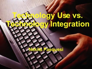 Technology Use vs. Technology Integration Nakita Pasquesi 